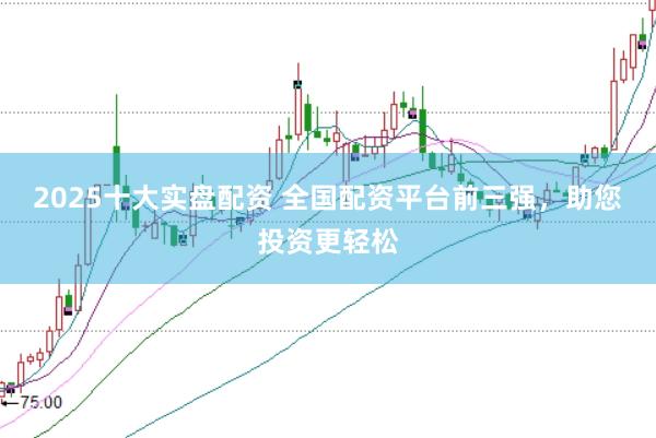 2025十大实盘配资 全国配资平台前三强，助您投资更轻松