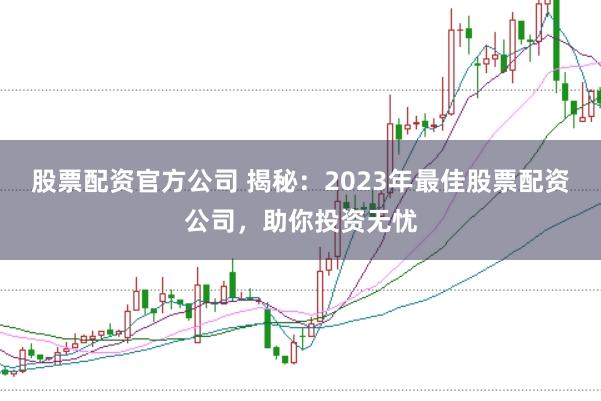 股票配资官方公司 揭秘：2023年最佳股票配资公司，助你投资无忧