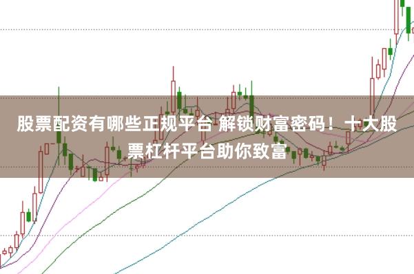 股票配资有哪些正规平台 解锁财富密码！十大股票杠杆平台助你致富