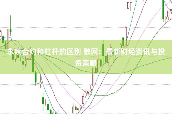 永续合约和杠杆的区别 融网：最新财经资讯与投资策略