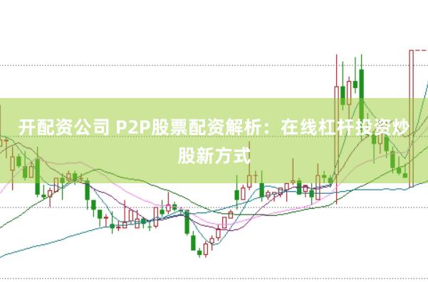 开配资公司 P2P股票配资解析：在线杠杆投资炒股新方式