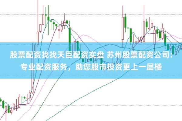 股票配资找找天臣配资实盘 苏州股票配资公司：专业配资服务，助您股市投资更上一层楼