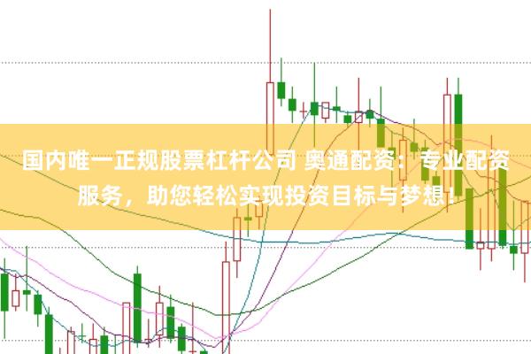 国内唯一正规股票杠杆公司 奥通配资：专业配资服务，助您轻松实现投资目标与梦想！