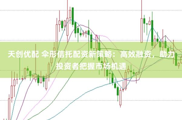 天创优配 伞形信托配资新策略：高效融资，助力投资者把握市场机遇