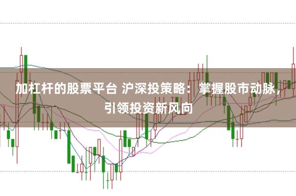加杠杆的股票平台 沪深投策略：掌握股市动脉，引领投资新风向