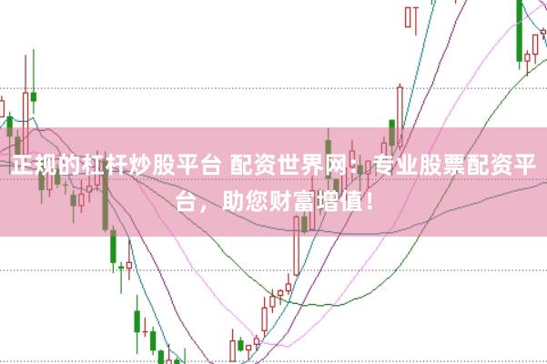 正规的杠杆炒股平台 配资世界网：专业股票配资平台，助您财富增值！