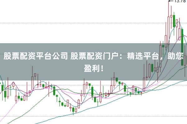 股票配资平台公司 股票配资门户：精选平台，助您盈利！