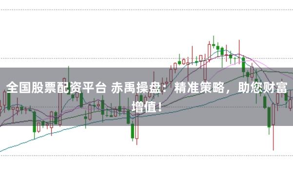 全国股票配资平台 赤禹操盘：精准策略，助您财富增值！