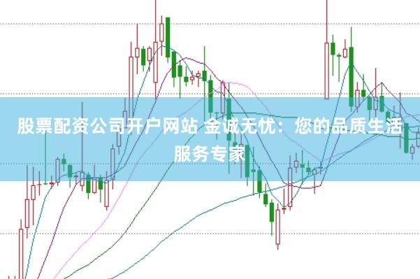 股票配资公司开户网站 金诚无忧：您的品质生活服务专家