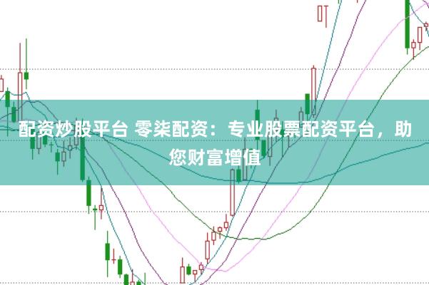配资炒股平台 零柒配资：专业股票配资平台，助您财富增值