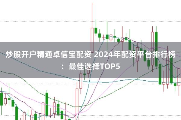 炒股开户精通卓信宝配资 2024年配资平台排行榜：最佳选择TOP5