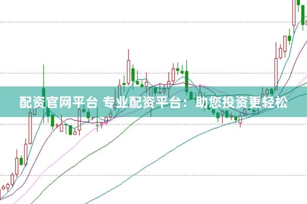 配资官网平台 专业配资平台：助您投资更轻松