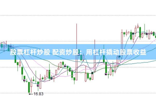 股票杠杆炒股 配资炒股：用杠杆撬动股票收益
