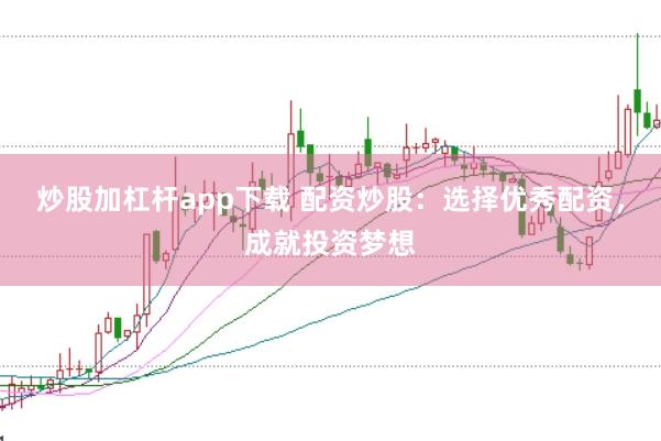 炒股加杠杆app下载 配资炒股：选择优秀配资，成就投资梦想