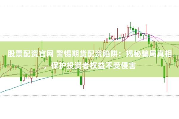 股票配资官网 警惕期货配资陷阱：揭秘骗局真相，保护投资者权益不受侵害