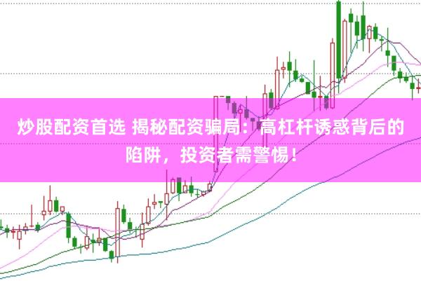 炒股配资首选 揭秘配资骗局：高杠杆诱惑背后的陷阱，投资者需警惕！