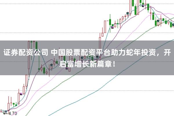 证券配资公司 中国股票配资平台助力蛇年投资，开启富增长新篇章！