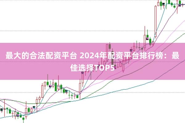 最大的合法配资平台 2024年配资平台排行榜：最佳选择TOP5