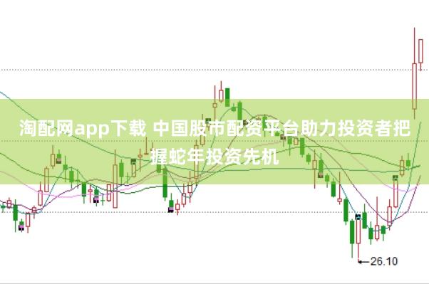 淘配网app下载 中国股市配资平台助力投资者把握蛇年投资先机