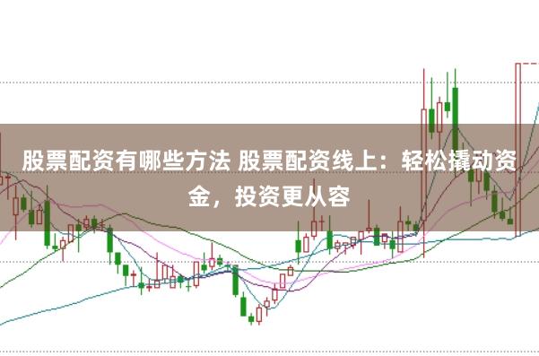 股票配资有哪些方法 股票配资线上：轻松撬动资金，投资更从容