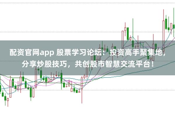 配资官网app 股票学习论坛：投资高手聚集地，分享炒股技巧，共创股市智慧交流平台！