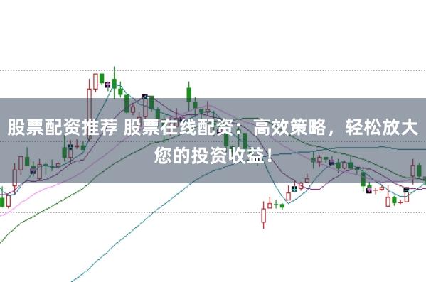 股票配资推荐 股票在线配资：高效策略，轻松放大您的投资收益！