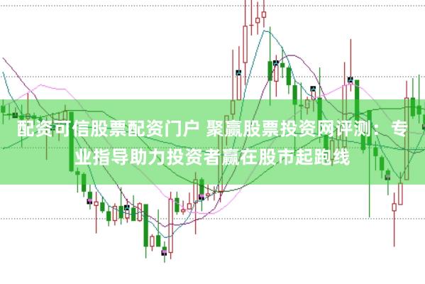 配资可信股票配资门户 聚赢股票投资网评测：专业指导助力投资者赢在股市起跑线