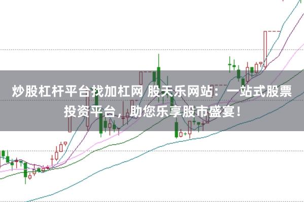 炒股杠杆平台找加杠网 股天乐网站：一站式股票投资平台，助您乐享股市盛宴！