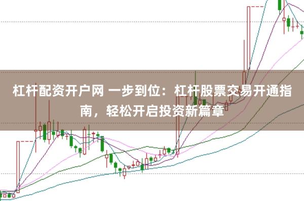 杠杆配资开户网 一步到位：杠杆股票交易开通指南，轻松开启投资新篇章