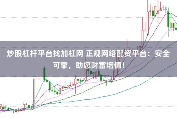 炒股杠杆平台找加杠网 正规网络配资平台：安全可靠，助您财富增值！