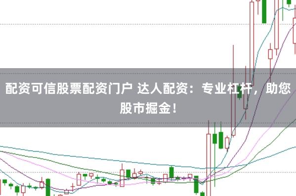 配资可信股票配资门户 达人配资：专业杠杆，助您股市掘金！