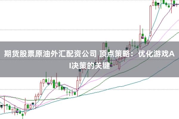 期货股票原油外汇配资公司 顶点策略：优化游戏AI决策的关键