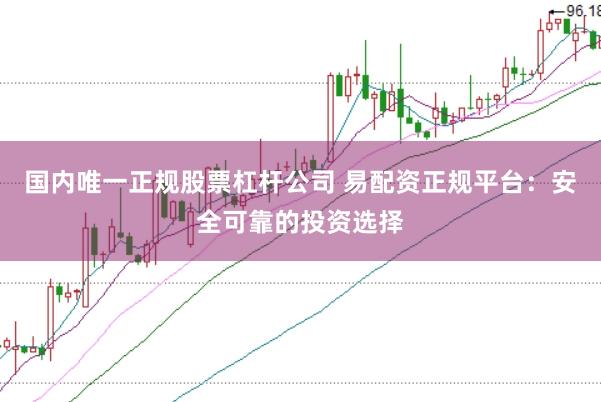 国内唯一正规股票杠杆公司 易配资正规平台：安全可靠的投资选择