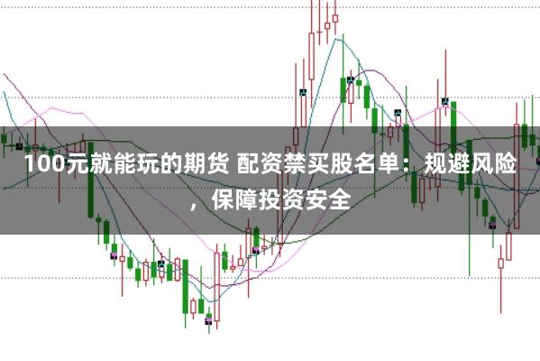 100元就能玩的期货 配资禁买股名单：规避风险，保障投资安全