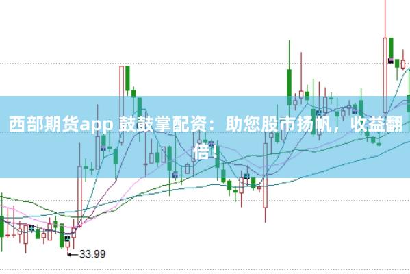 西部期货app 鼓鼓掌配资：助您股市扬帆，收益翻倍！
