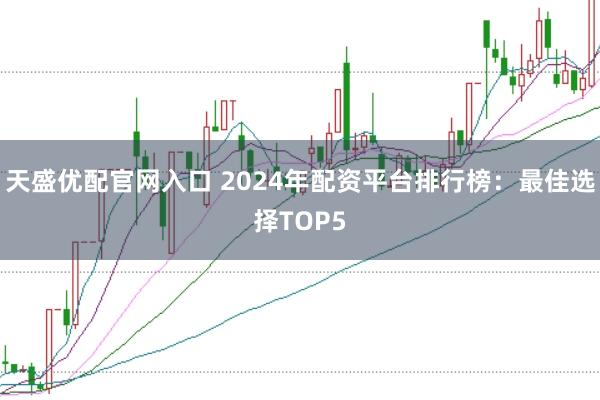 天盛优配官网入口 2024年配资平台排行榜：最佳选择TOP5
