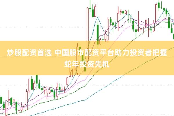 炒股配资首选 中国股市配资平台助力投资者把握蛇年投资先机