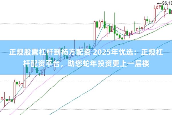 正规股票杠杆到杨方配资 2025年优选：正规杠杆配资平台，助您蛇年投资更上一层楼