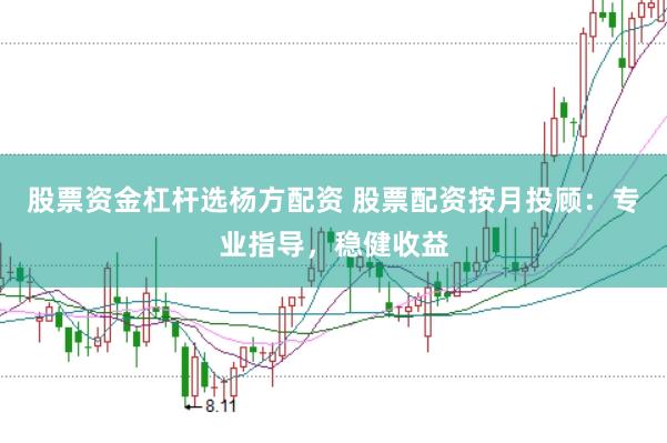股票资金杠杆选杨方配资 股票配资按月投顾：专业指导，稳健收益