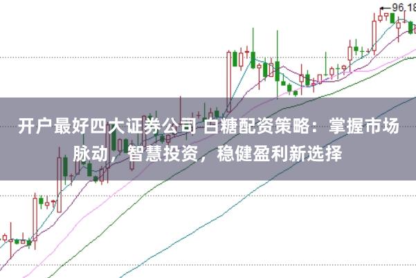 开户最好四大证券公司 白糖配资策略：掌握市场脉动，智慧投资，稳健盈利新选择