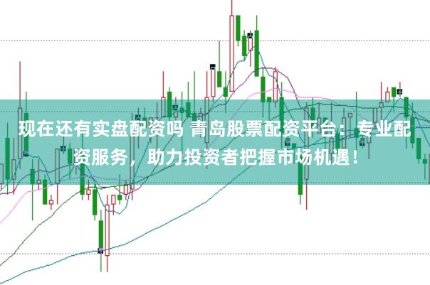 现在还有实盘配资吗 青岛股票配资平台：专业配资服务，助力投资者把握市场机遇！
