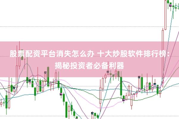 股票配资平台消失怎么办 十大炒股软件排行榜：揭秘投资者必备利器