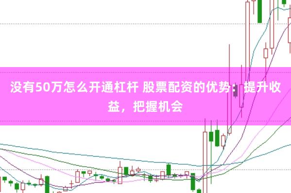 没有50万怎么开通杠杆 股票配资的优势：提升收益，把握机会
