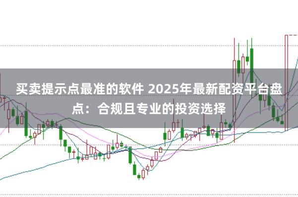 买卖提示点最准的软件 2025年最新配资平台盘点：合规且专业的投资选择