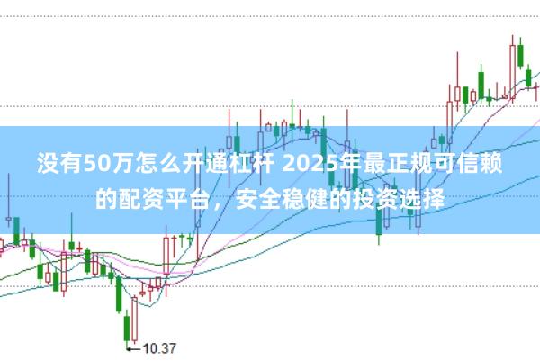 没有50万怎么开通杠杆 2025年最正规可信赖的配资平台，安全稳健的投资选择