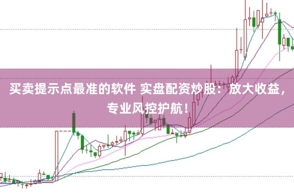 买卖提示点最准的软件 实盘配资炒股：放大收益，专业风控护航！