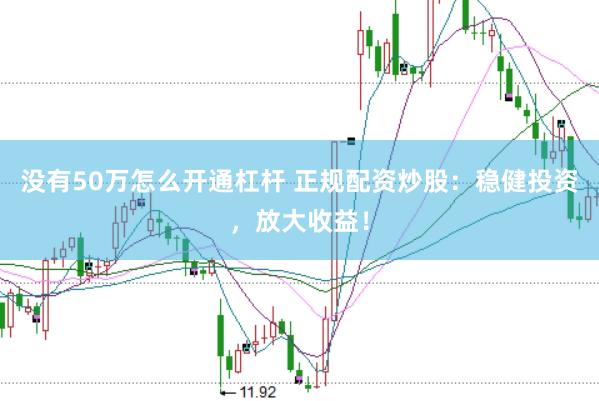 没有50万怎么开通杠杆 正规配资炒股：稳健投资，放大收益！