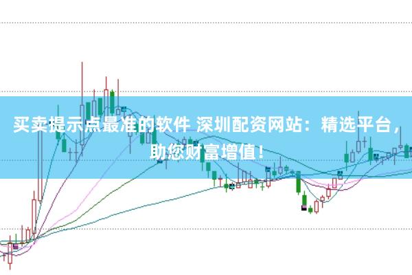 买卖提示点最准的软件 深圳配资网站：精选平台，助您财富增值！
