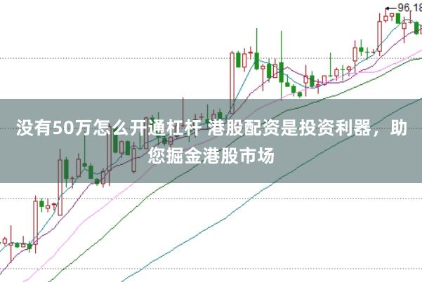 没有50万怎么开通杠杆 港股配资是投资利器，助您掘金港股市场