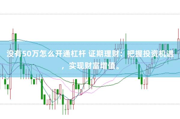 没有50万怎么开通杠杆 证期理财：把握投资机遇，实现财富增值。